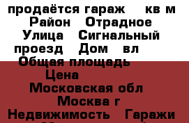 продаётся гараж 24 кв.м › Район ­ Отрадное › Улица ­ Сигнальный проезд › Дом ­ вл. 13 › Общая площадь ­ 24 › Цена ­ 250 000 - Московская обл., Москва г. Недвижимость » Гаражи   . Московская обл.